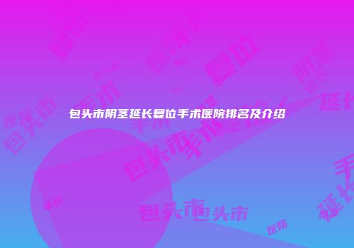 包头市阴茎延长复位手术医院排名及介绍