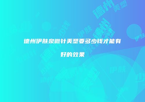 德州伊肤泉微针美塑要多少钱才能有好的效果