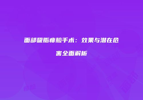面部吸脂瘦脸手术：效果与潜在危害全面解析