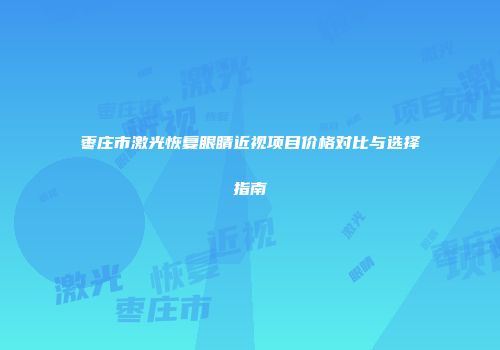 枣庄市激光恢复眼睛近视项目价格对比与选择指南
