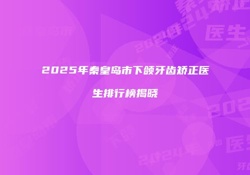 2025年秦皇岛市下颌牙齿矫正医生排行榜揭晓