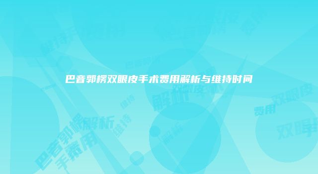 巴音郭楞双眼皮手术费用解析与维持时间