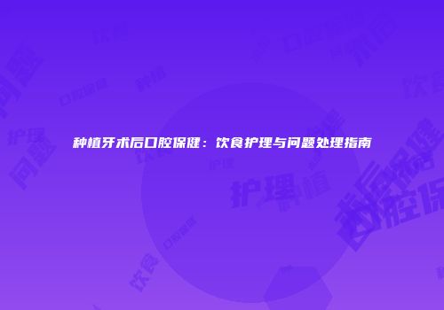 种植牙术后口腔保健：饮食护理与问题处理指南