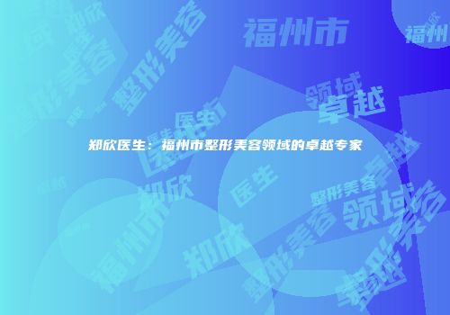 郑欣医生：福州市整形美容领域的卓越专家
