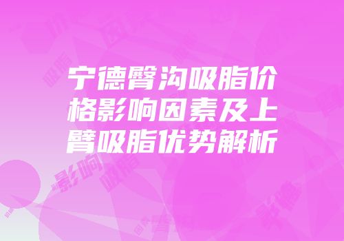 宁德臀沟吸脂价格影响因素及上臂吸脂优势解析