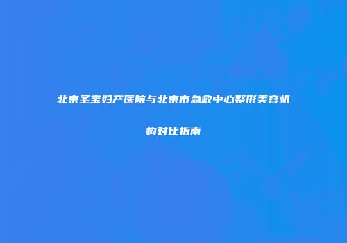 北京圣宝妇产医院与北京市急救中心整形美容机构对比指南