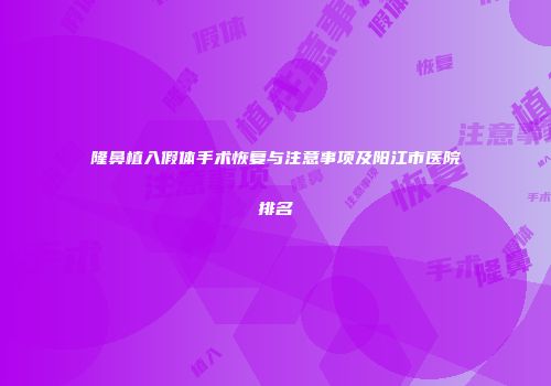 隆鼻植入假体手术恢复与注意事项及阳江市医院排名