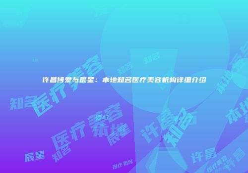 许昌博爱与辰星：本地知名医疗美容机构详细介绍