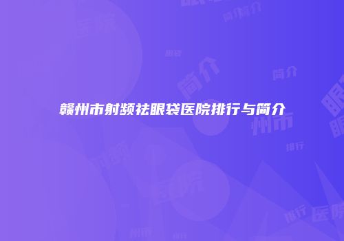 赣州市射频祛眼袋医院排行与简介