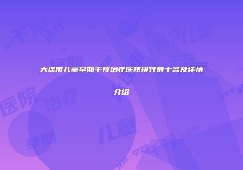 大连市儿童早期干预治疗医院排行前十名及详情介绍