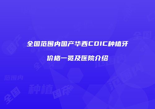 全国范围内国产华西CDIC种植牙价格一览及医院介绍