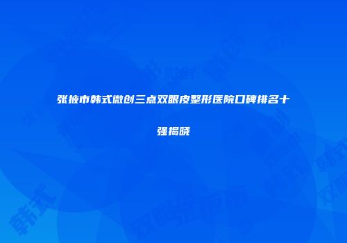 张掖市韩式微创三点双眼皮整形医院口碑排名十强揭晓