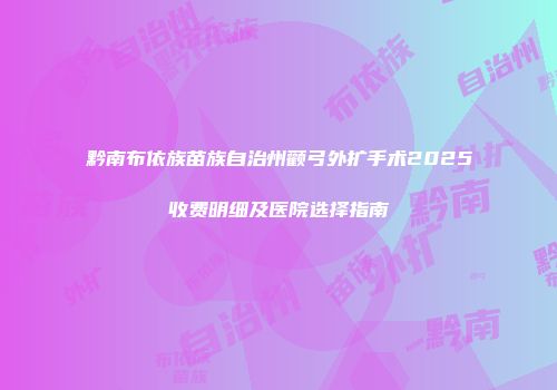 黔南布依族苗族自治州颧弓外扩手术2025收费明细及医院选择指南