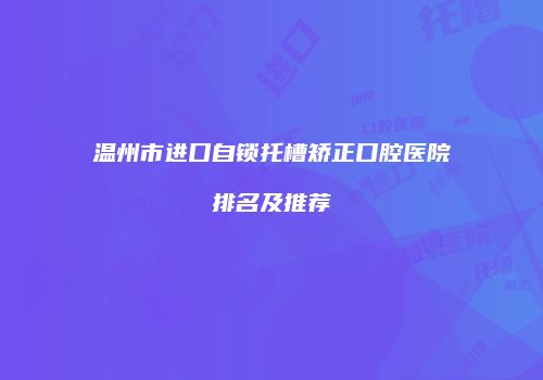 温州市进口自锁托槽矫正口腔医院排名及推荐