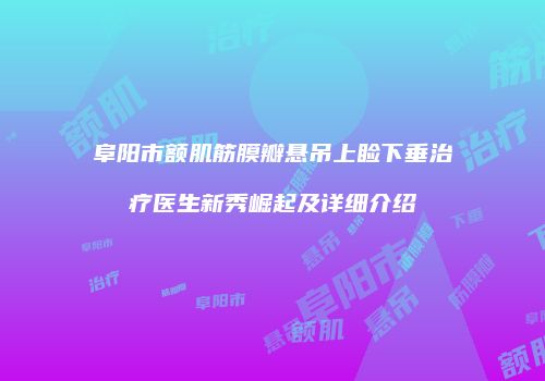 阜阳市额肌筋膜瓣悬吊上睑下垂治疗医生新秀崛起及详细介绍