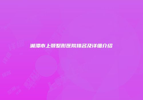 湘潭市上颚整形医院排名及详细介绍