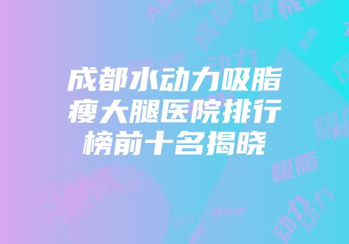成都水动力吸脂瘦大腿医院排行榜前十名揭晓