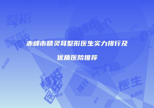 赤峰市精灵耳整形医生实力排行及优质医院推荐