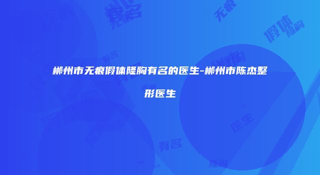 郴州市无痕假体隆胸有名的医生-郴州市陈杰整形医生