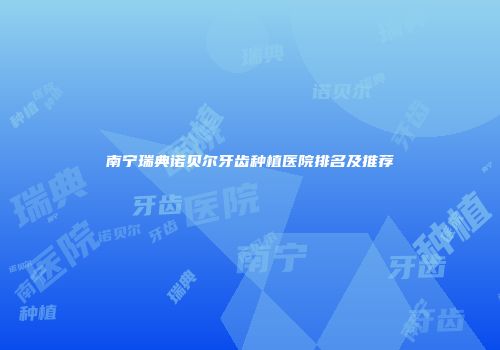 南宁瑞典诺贝尔牙齿种植医院排名及推荐