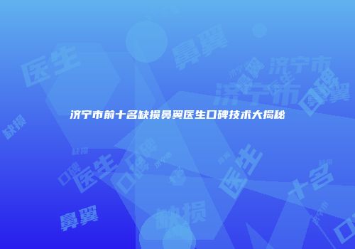 济宁市前十名缺损鼻翼医生口碑技术大揭秘