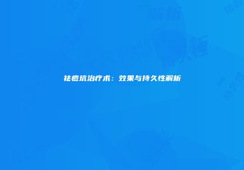 祛痘坑治疗术:效果与持久性解析