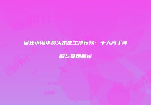 宿迁市缩小鼻头术医生排行榜：十大高手详解与案例解析