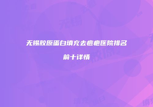 无锡胶原蛋白填充去痘疤医院排名前十详情