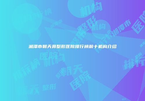 湘潭市朝天鼻整形医院排行榜前十机构介绍