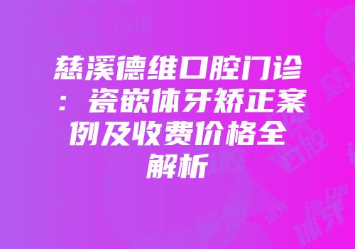慈溪德维口腔门诊：瓷嵌体牙矫正案例及收费价格全解析