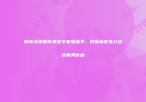阳泉资深整形美容专家张丽平、刘莺燕医生介绍及服务价格