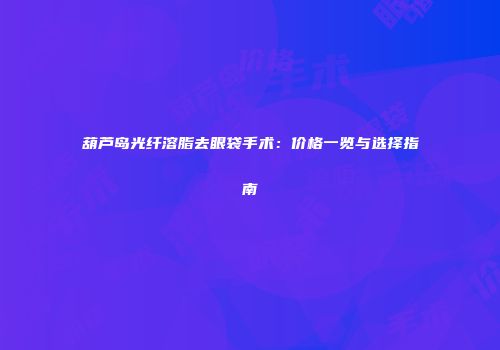 葫芦岛光纤溶脂去眼袋手术：价格一览与选择指南