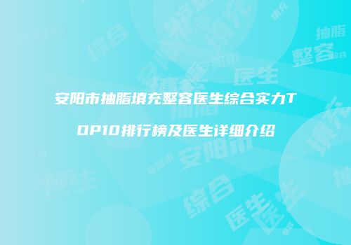 安阳市抽脂填充整容医生综合实力TOP10排行榜及医生详细介绍