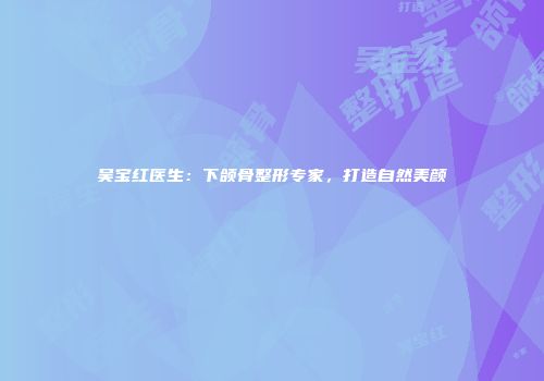吴宝红医生：下颌骨整形专家，打造自然美颜