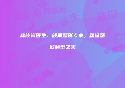龚筱岚医生：颌角整形专家，塑造精致脸型之美
