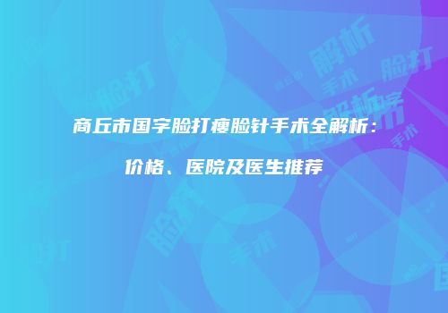 商丘市国字脸打瘦脸针手术全解析：价格、医院及医生推荐