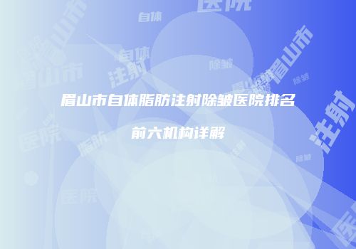 眉山市自体脂肪注射除皱医院排名前六机构详解