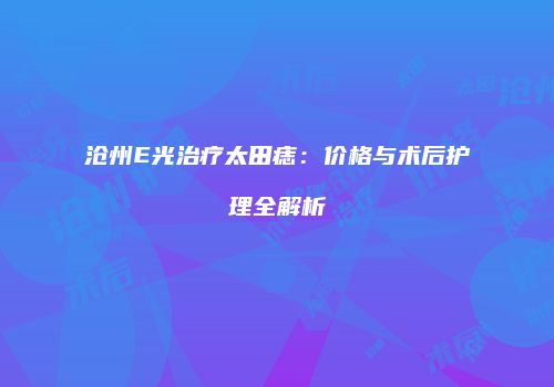沧州E光治疗太田痣：价格与术后护理全解析