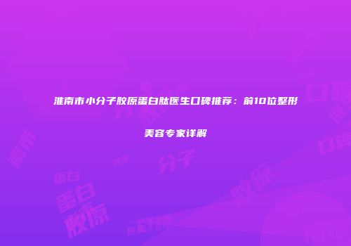 淮南市小分子胶原蛋白肽医生口碑推荐：前10位整形美容专家详解