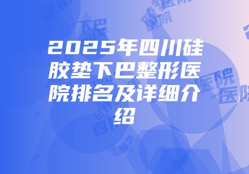 2025年四川硅胶垫下巴整形医院排名及详细介绍