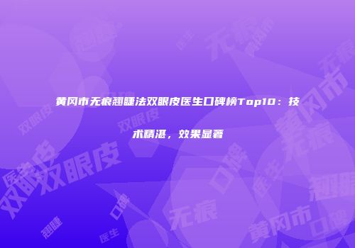 黄冈市无痕翘睫法双眼皮医生口碑榜Top10：技术精湛，效果显著