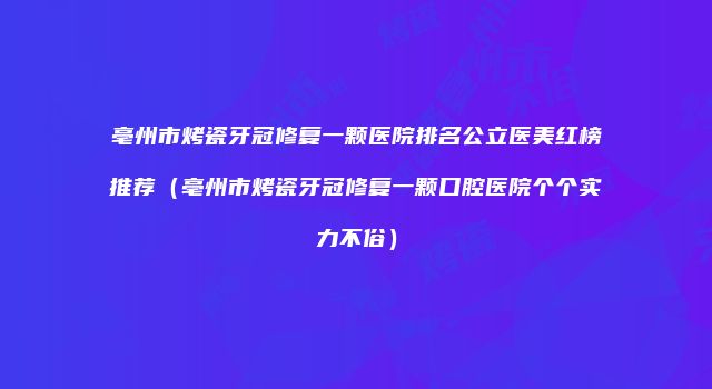 亳州市烤瓷牙冠修复一颗医院排名公立医美红榜推荐（亳州市烤瓷牙冠修复一颗口腔医院个个实力不俗）