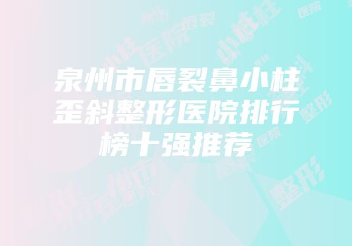 泉州市唇裂鼻小柱歪斜整形医院排行榜十强推荐