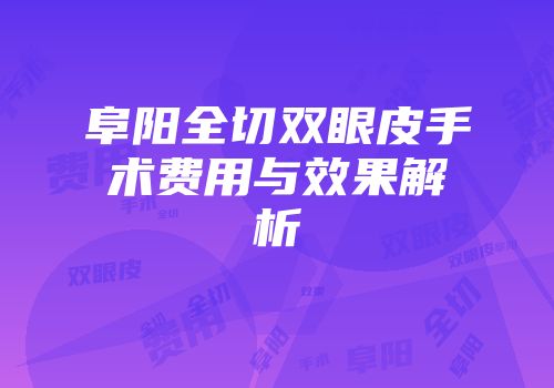 阜阳全切双眼皮手术费用与效果解析