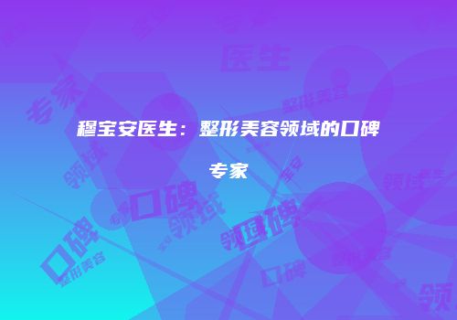 穆宝安医生：整形美容领域的口碑专家