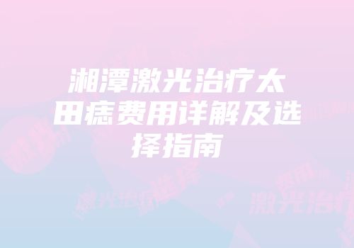 湘潭激光治疗太田痣费用详解及选择指南