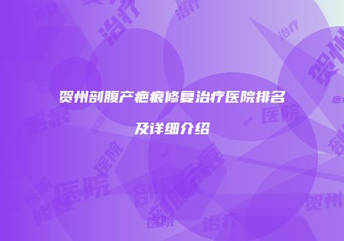 贺州剖腹产疤痕修复治疗医院排名及详细介绍