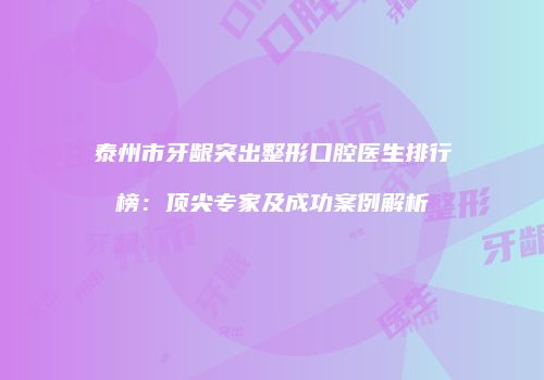泰州市牙龈突出整形口腔医生排行榜：顶尖专家及成功案例解析