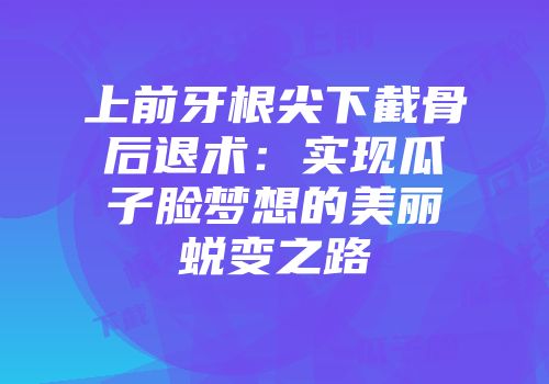 上前牙根尖下截骨后退术：实现瓜子脸梦想的美丽蜕变之路
