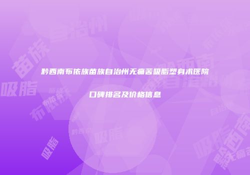 黔西南布依族苗族自治州无痛苦吸脂塑身术医院口碑排名及价格信息